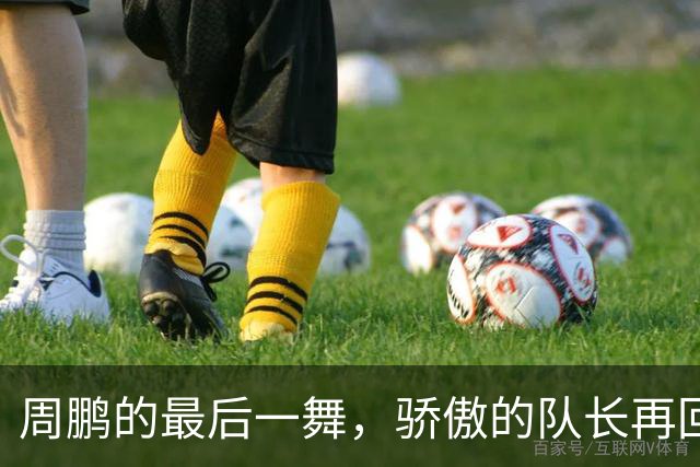 周鹏的最后一舞，骄傲的队长再回归